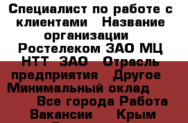 Специалист по работе с клиентами › Название организации ­ Ростелеком ЗАО МЦ НТТ, ЗАО › Отрасль предприятия ­ Другое › Минимальный оклад ­ 20 000 - Все города Работа » Вакансии   . Крым,Бахчисарай